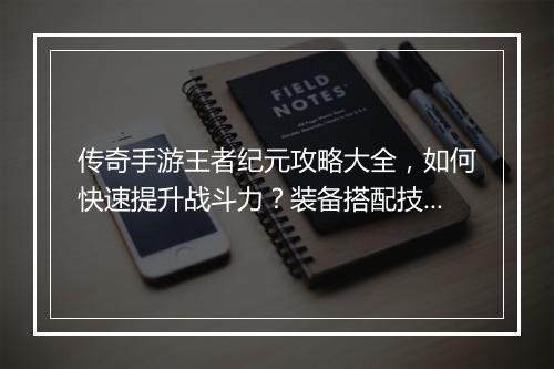 传奇手游王者纪元攻略大全，如何快速提升战斗力？装备搭配技巧揭秘