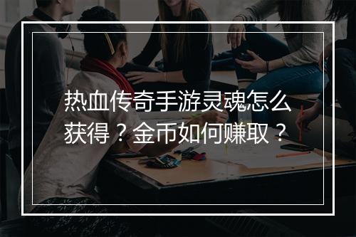 热血传奇手游灵魂怎么获得？金币如何赚取？