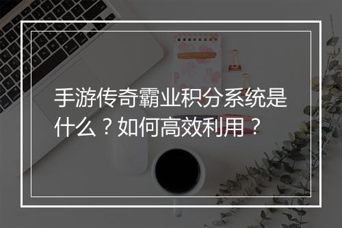 手游传奇霸业积分系统是什么？如何高效利用？