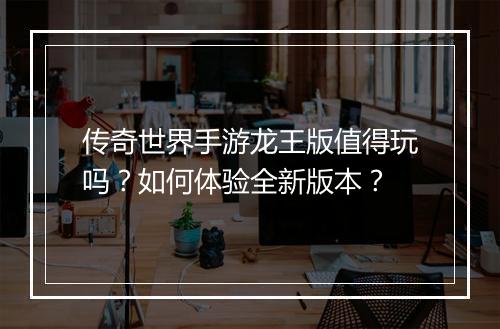 传奇世界手游龙王版值得玩吗？如何体验全新版本？