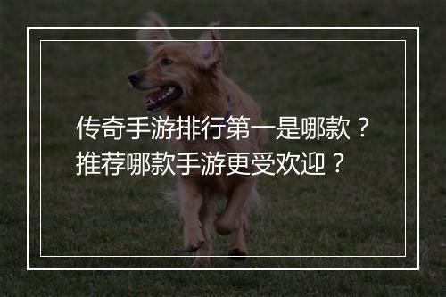 传奇手游排行第一是哪款？推荐哪款手游更受欢迎？