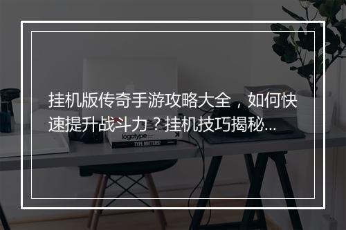 挂机版传奇手游攻略大全，如何快速提升战斗力？挂机技巧揭秘！