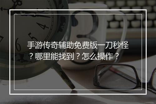 手游传奇辅助免费版一刀秒怪？哪里能找到？怎么操作？