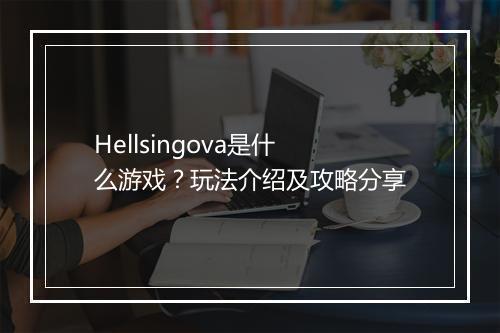 Hellsingova是什么游戏？玩法介绍及攻略分享