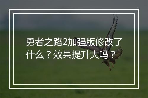 勇者之路2加强版修改了什么？效果提升大吗？