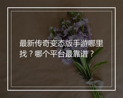 最新传奇变态版手游哪里找？哪个平台最靠谱？
