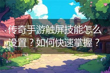 传奇手游触屏技能怎么设置？如何快速掌握？