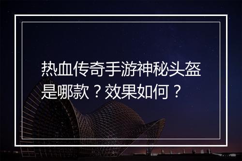 热血传奇手游神秘头盔是哪款？效果如何？