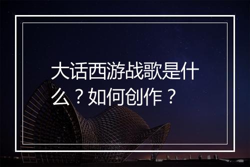 大话西游战歌是什么？如何创作？