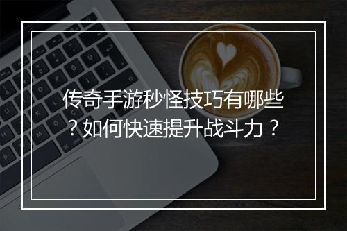 传奇手游秒怪技巧有哪些？如何快速提升战斗力？