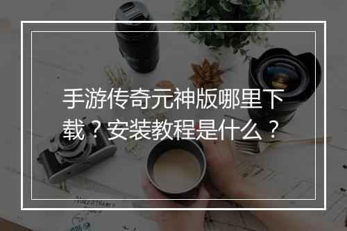 手游传奇元神版哪里下载？安装教程是什么？