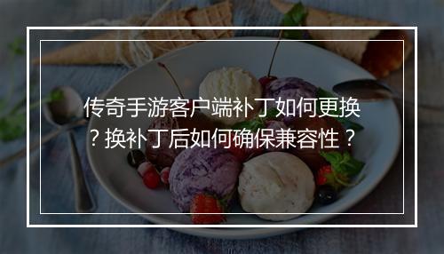 传奇手游客户端补丁如何更换？换补丁后如何确保兼容性？