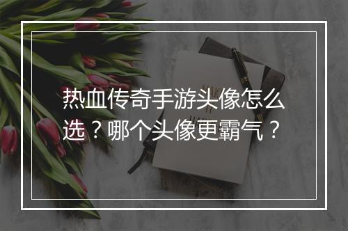 热血传奇手游头像怎么选？哪个头像更霸气？