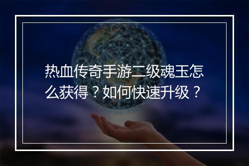 热血传奇手游二级魂玉怎么获得？如何快速升级？