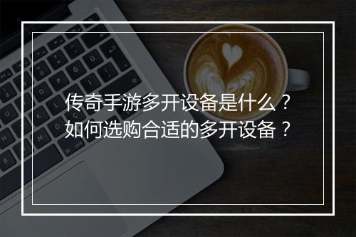 传奇手游多开设备是什么？如何选购合适的多开设备？
