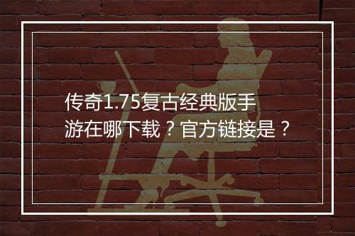 传奇1.75复古经典版手游在哪下载？官方链接是？