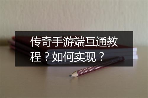 传奇手游端互通教程？如何实现？