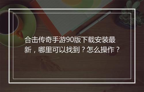 合击传奇手游90版下载安装最新，哪里可以找到？怎么操作？