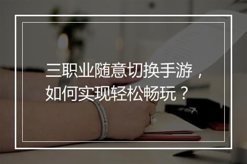 三职业随意切换手游，如何实现轻松畅玩？