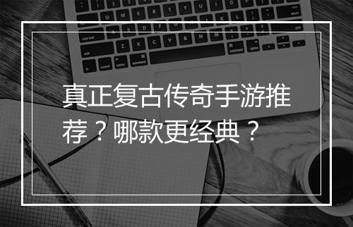 真正复古传奇手游推荐？哪款更经典？