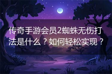 传奇手游会员2蜘蛛无伤打法是什么？如何轻松实现？