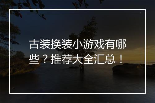 古装换装小游戏有哪些？推荐大全汇总！