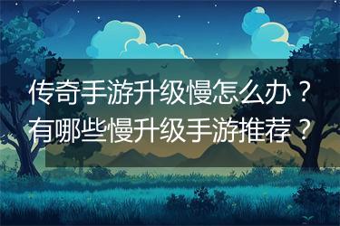传奇手游升级慢怎么办？有哪些慢升级手游推荐？