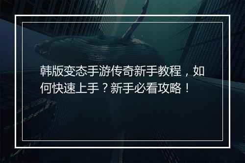 韩版变态手游传奇新手教程，如何快速上手？新手必看攻略！