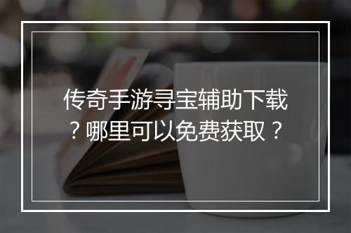 传奇手游寻宝辅助下载？哪里可以免费获取？