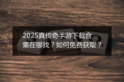 2025真传奇手游下载合集在哪找？如何免费获取？