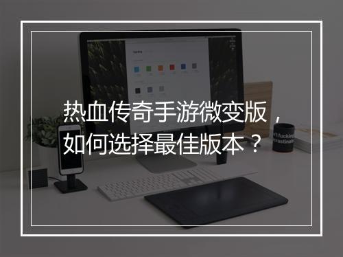 热血传奇手游微变版，如何选择最佳版本？