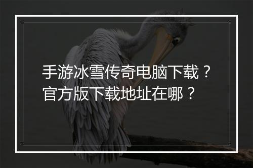 手游冰雪传奇电脑下载？官方版下载地址在哪？