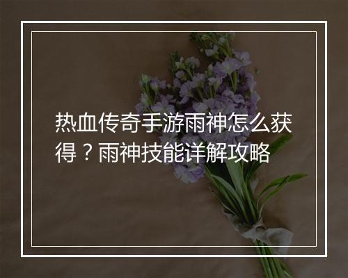 热血传奇手游雨神怎么获得？雨神技能详解攻略