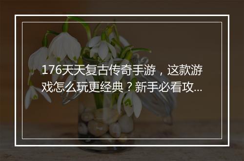 176天天复古传奇手游，这款游戏怎么玩更经典？新手必看攻略！