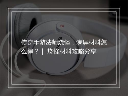 传奇手游法师烧怪，满屏材料怎么得？｜ 烧怪材料攻略分享