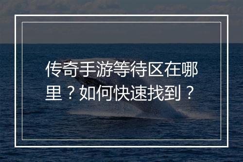 传奇手游等待区在哪里？如何快速找到？