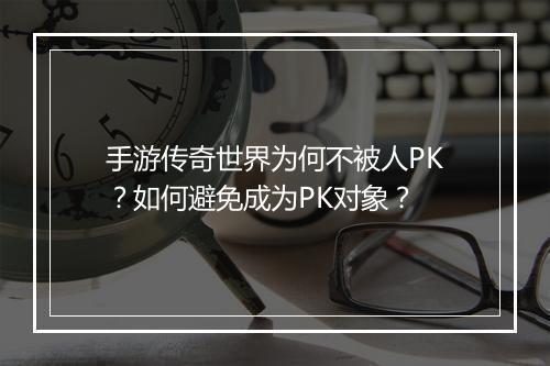 手游传奇世界为何不被人PK？如何避免成为PK对象？