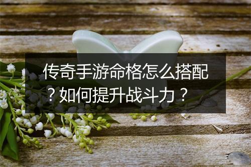 传奇手游命格怎么搭配？如何提升战斗力？