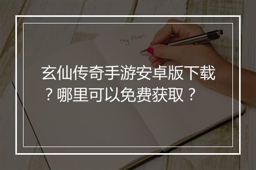 玄仙传奇手游安卓版下载？哪里可以免费获取？