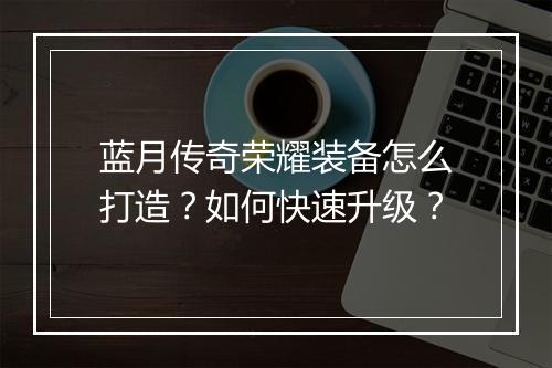蓝月传奇荣耀装备怎么打造？如何快速升级？