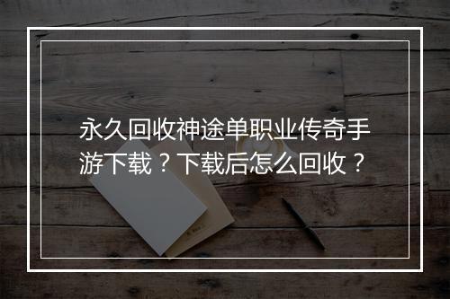 永久回收神途单职业传奇手游下载？下载后怎么回收？