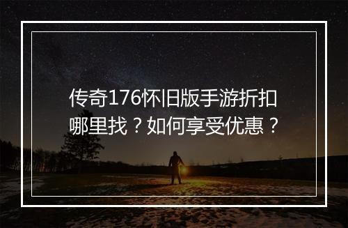传奇176怀旧版手游折扣哪里找？如何享受优惠？