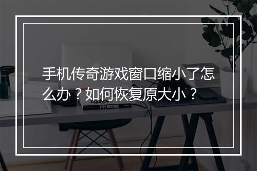 手机传奇游戏窗口缩小了怎么办？如何恢复原大小？
