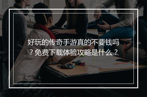 好玩的传奇手游真的不要钱吗？免费下载体验攻略是什么？