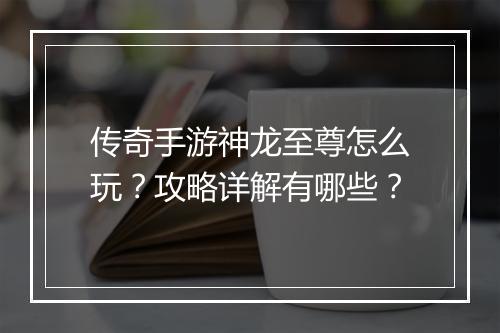 传奇手游神龙至尊怎么玩？攻略详解有哪些？