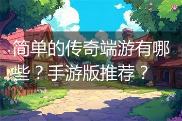 简单的传奇端游有哪些？手游版推荐？