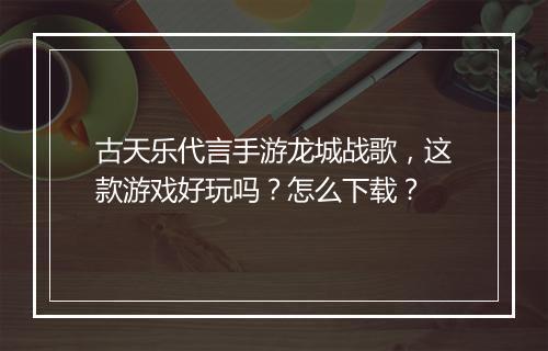 古天乐代言手游龙城战歌，这款游戏好玩吗？怎么下载？