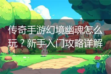 传奇手游幻境幽魂怎么玩？新手入门攻略详解