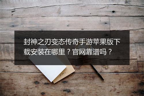 封神之刃变态传奇手游苹果版下载安装在哪里？官网靠谱吗？