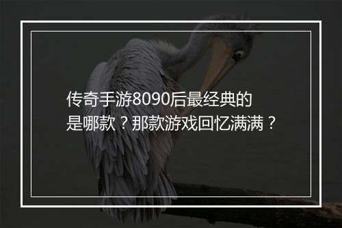 传奇手游8090后最经典的是哪款？那款游戏回忆满满？